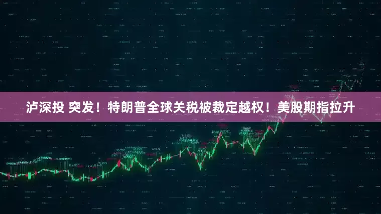 泸深投 突发！特朗普全球关税被裁定越权！美股期指拉升