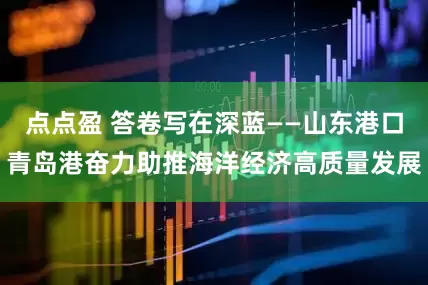 点点盈 答卷写在深蓝——山东港口青岛港奋力助推海洋经济高质量发展