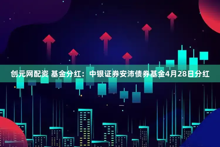 创元网配资 基金分红：中银证券安沛债券基金4月28日分红