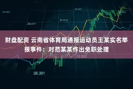 财盘配资 云南省体育局通报运动员王某实名举报事件：对范某某作出免职处理
