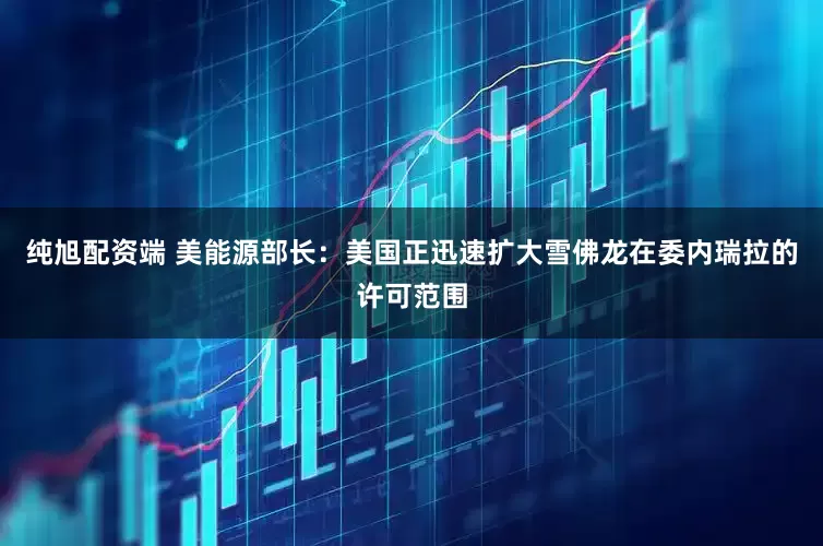 纯旭配资端 美能源部长：美国正迅速扩大雪佛龙在委内瑞拉的许可范围