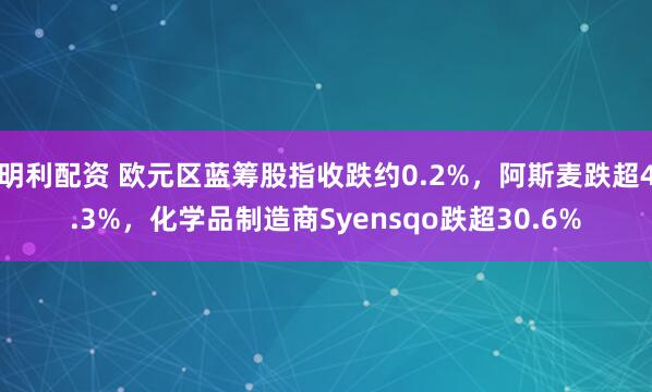 明利配资 欧元区蓝筹股指收跌约0.2%，阿斯麦跌超4.3%，化学品制造商Syensqo跌超30.6%