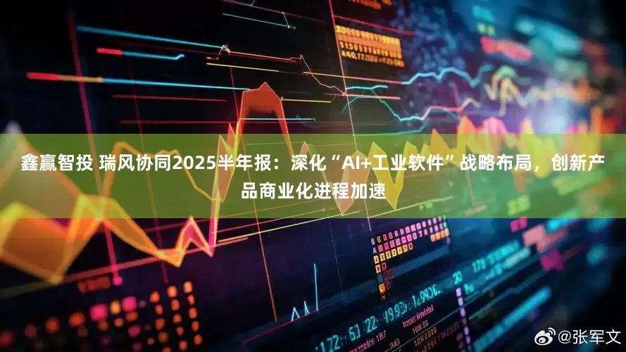 鑫赢智投 瑞风协同2025半年报:深化“AI+工业软件”战略布局,创新产品商业化进程加速