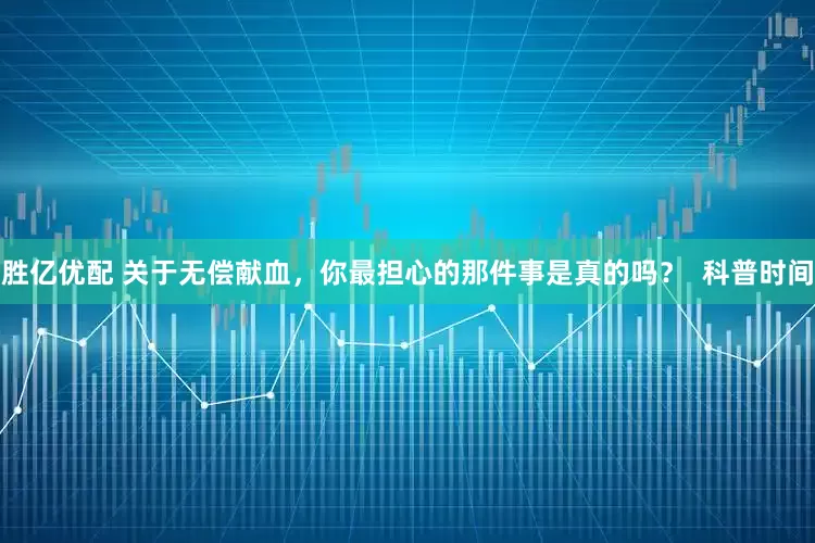 胜亿优配 关于无偿献血，你最担心的那件事是真的吗？  科普时间