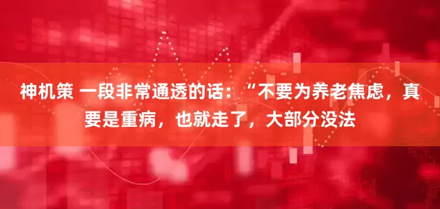 神机策 一段非常通透的话：“不要为养老焦虑，真要是重病，也就走了，大部分没法