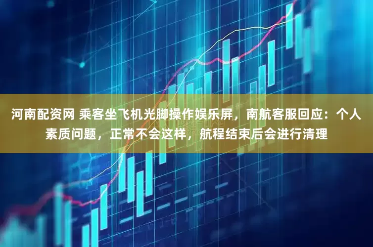 河南配资网 乘客坐飞机光脚操作娱乐屏，南航客服回应：个人素质问题，正常不会这样，航程结束后会进行清理