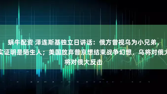 蜗牛配资 泽连斯基独立日讲话：俄方曾视乌为小兄弟，但现实证明是陌生人；美国放弃普京想结束战争幻想，乌将对俄大反击