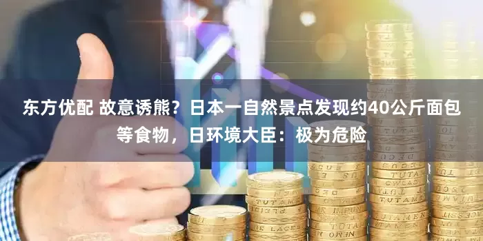 东方优配 故意诱熊？日本一自然景点发现约40公斤面包等食物，日环境大臣：极为危险
