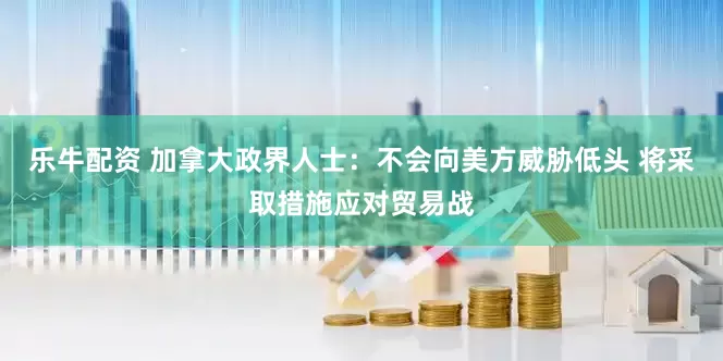 乐牛配资 加拿大政界人士：不会向美方威胁低头 将采取措施应对贸易战