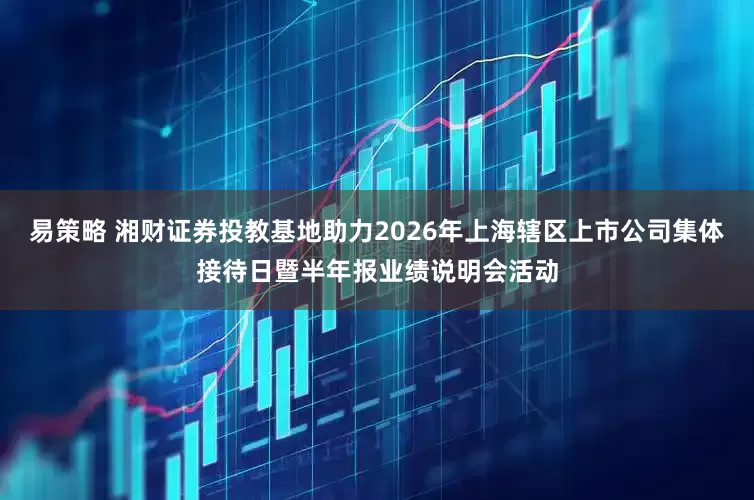 易策略 湘财证券投教基地助力2026年上海辖区上市公司集体接待日暨半年报业绩说明会活动