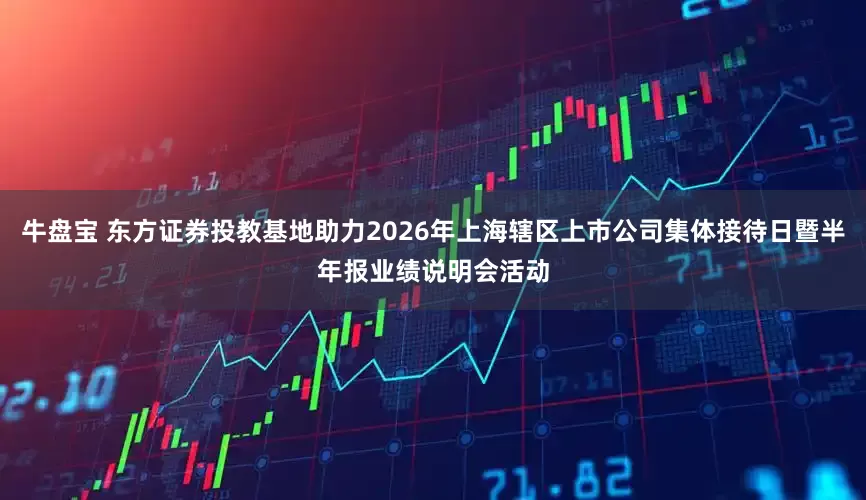 牛盘宝 东方证券投教基地助力2026年上海辖区上市公司集体接待日暨半年报业绩说明会活动