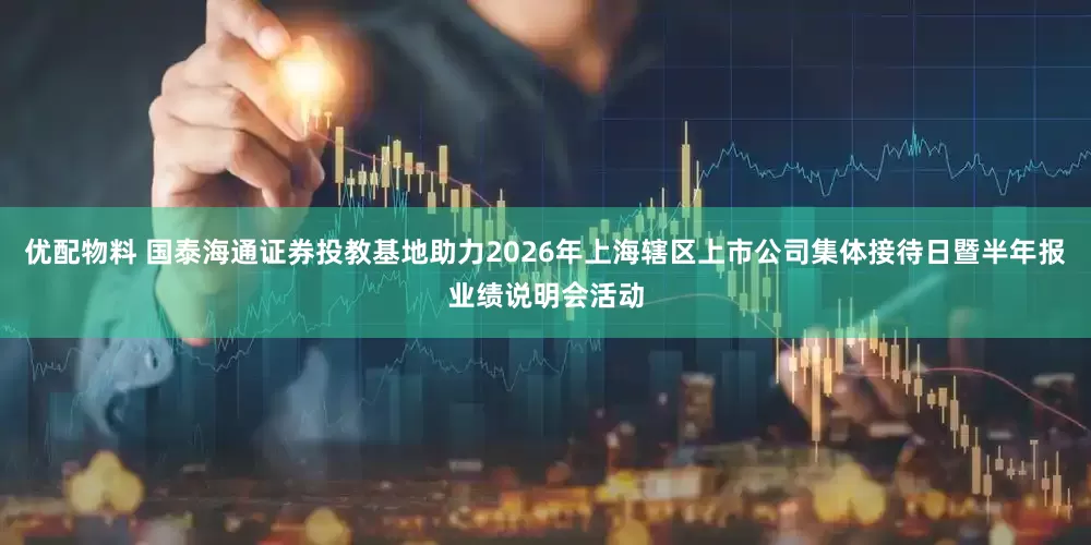 优配物料 国泰海通证券投教基地助力2026年上海辖区上市公司集体接待日暨半年报业绩说明会活动