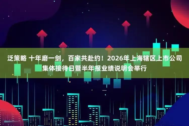 泛策略 十年磨一剑,百家共赴约!2026年上海辖区上市公司集体接待日暨半年报业绩说明会举行